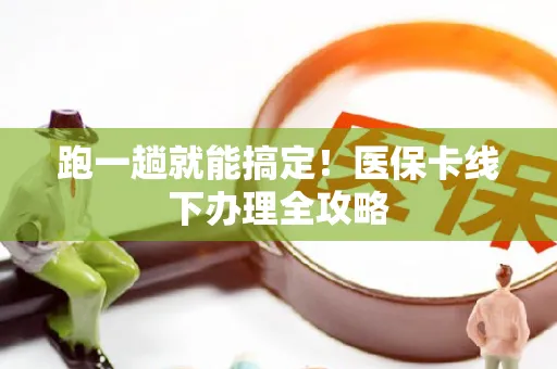 跑一趟就能搞定！医保卡线下办理全攻略